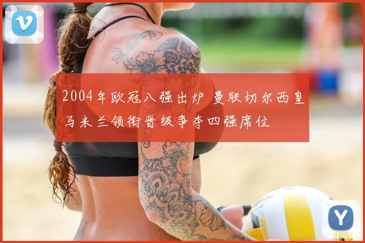 2004年欧冠八强出炉 曼联切尔西皇马米兰领衔晋级争夺四强席位