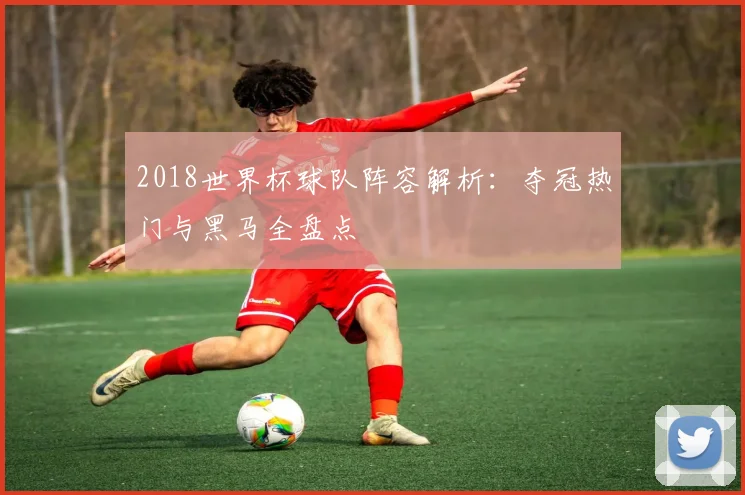 2018世界杯球队阵容解析:夺冠热门与黑马全盘点