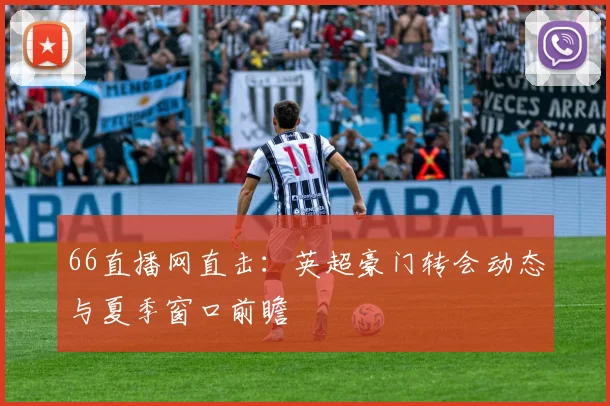 66直播网直击:英超豪门转会动态与夏季窗口前瞻