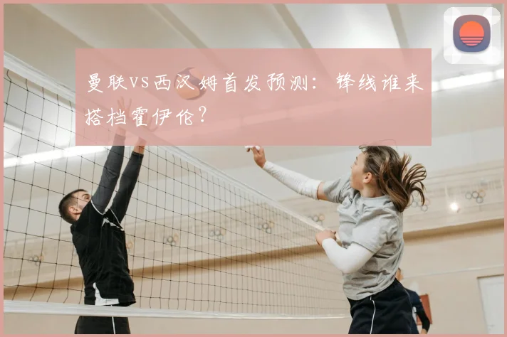 曼联vs西汉姆首发预测：锋线谁来搭档霍伊伦？