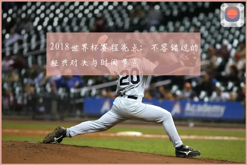 2018世界杯赛程亮点：不容错过的经典对决与时间节点