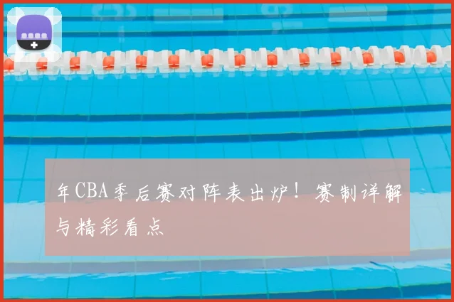 年CBA季后赛对阵表出炉！赛制详解与精彩看点