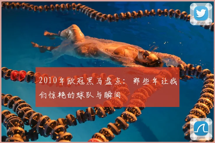 2010年欧冠黑马盘点：那些年让我们惊艳的球队与瞬间