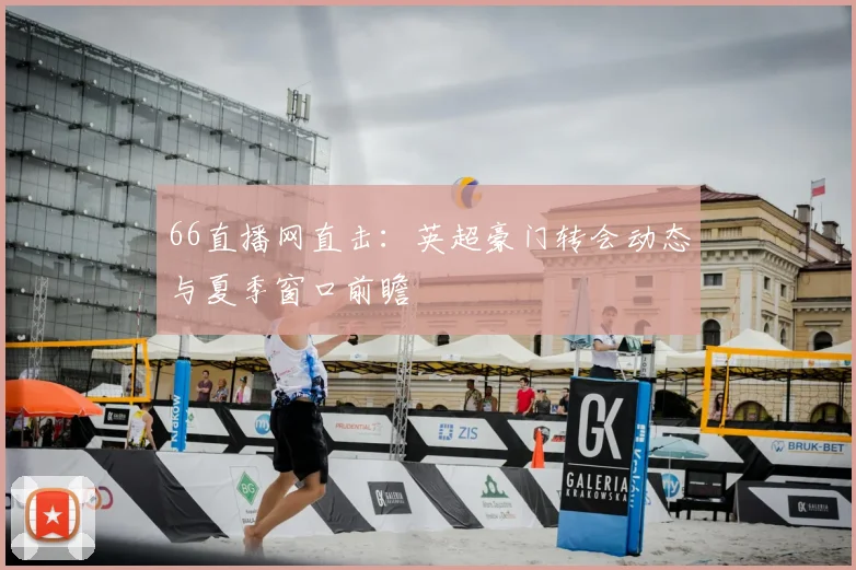 66直播网直击:英超豪门转会动态与夏季窗口前瞻