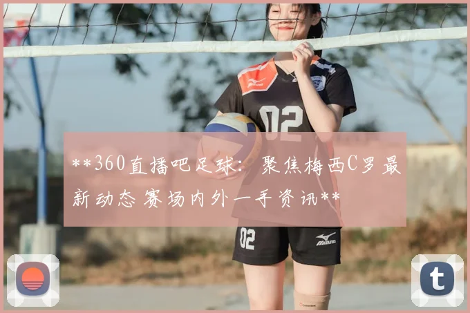 **360直播吧足球:聚焦梅西C罗最新动态 赛场内外一手资讯**