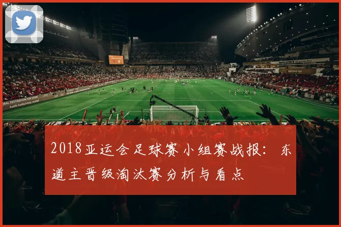 2018亚运会足球赛小组赛战报：东道主晋级淘汰赛分析与看点