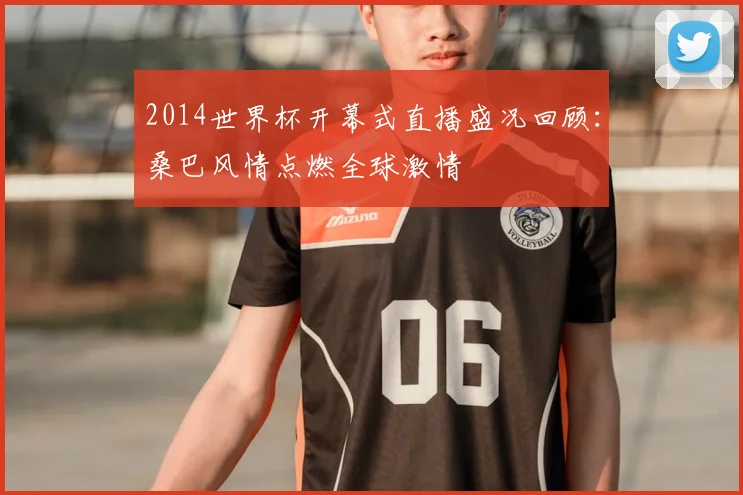 2014世界杯开幕式直播盛况回顾：桑巴风情点燃全球激情