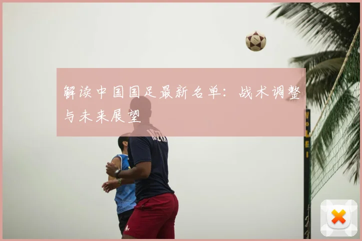 解读中国国足最新名单：战术调整与未来展望