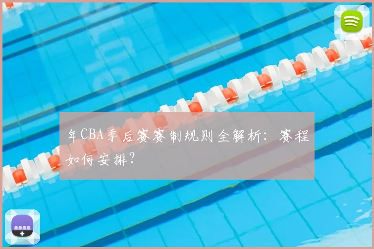 年CBA季后赛赛制规则全解析：赛程如何安排？