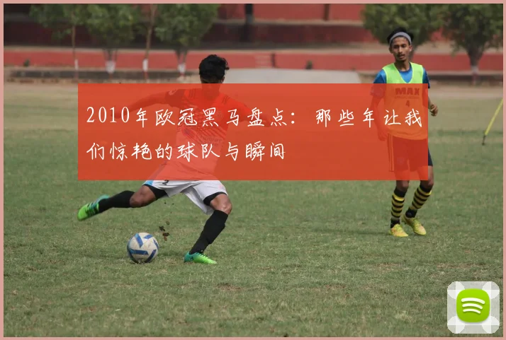 2010年欧冠黑马盘点:那些年让我们惊艳的球队与瞬间