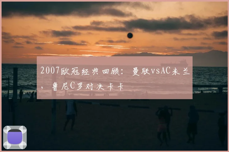 2007欧冠经典回顾：曼联vsAC米兰，鲁尼C罗对决卡卡