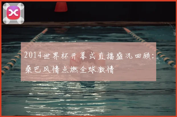 2014世界杯开幕式直播盛况回顾：桑巴风情点燃全球激情